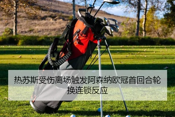 热苏斯受伤离场触发阿森纳欧冠首回合轮换连锁反应